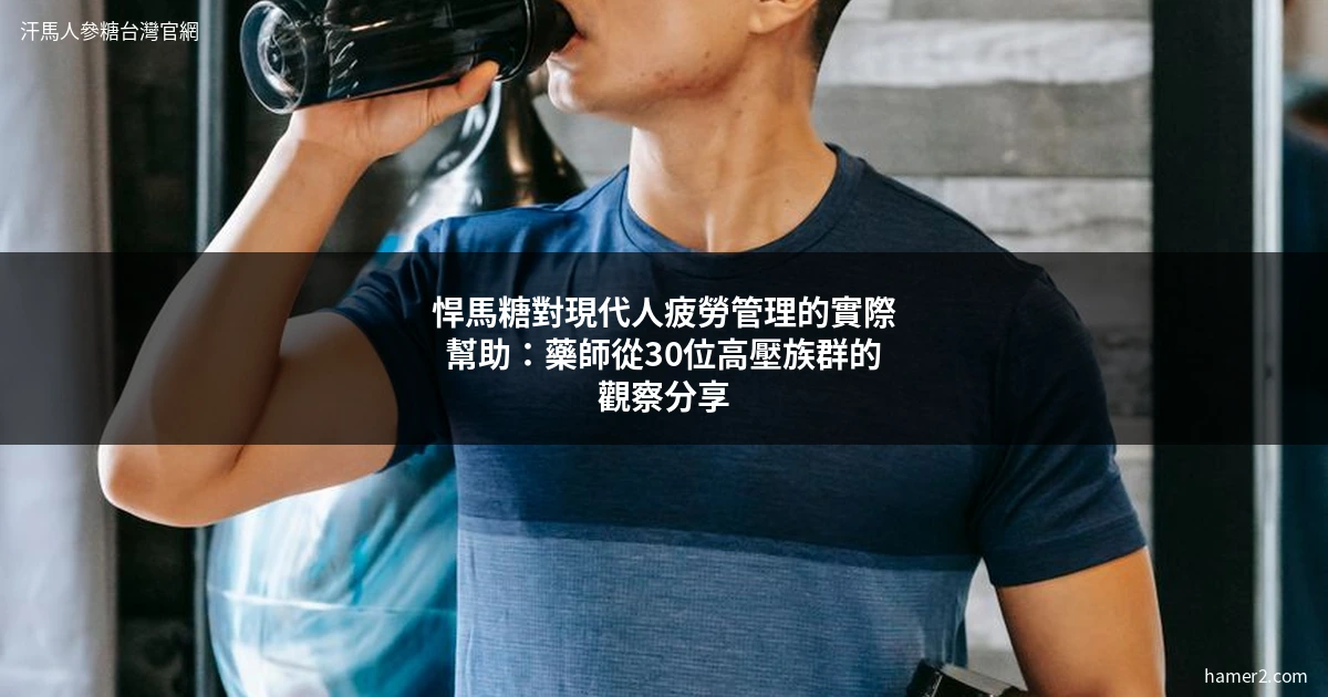 悍馬糖對現代人疲勞管理的實際幫助：藥師從30位高壓族群的觀察分享